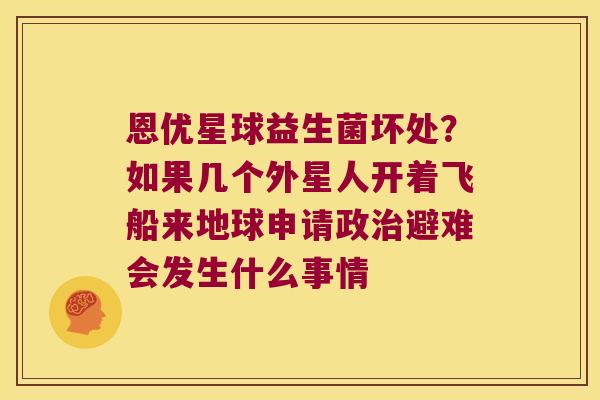 恩优星球益生菌坏处？如果几个外星人开着飞船来地球申请政治避难会发生什么事情