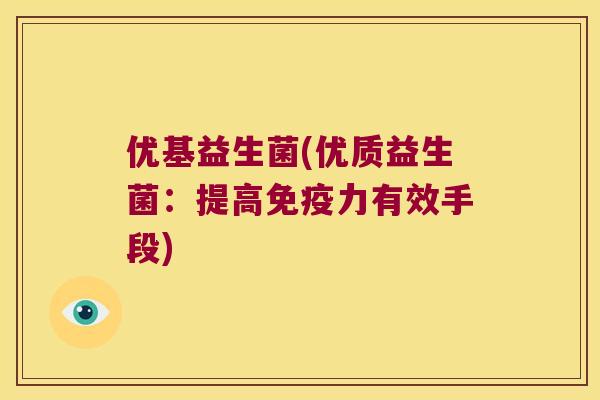 优基益生菌(优质益生菌：提高免疫力有效手段)