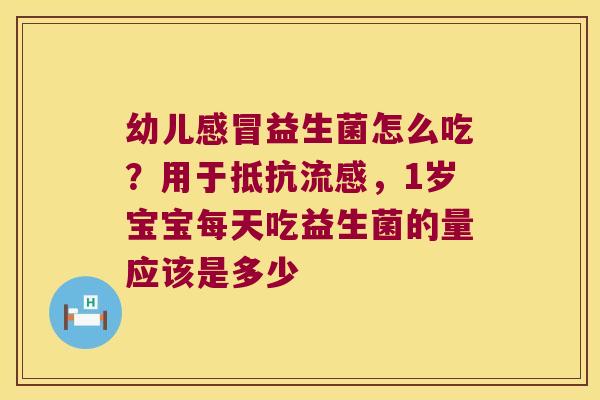 幼儿感冒益生菌怎么吃？用于抵抗流感，1岁宝宝每天吃益生菌的量应该是多少
