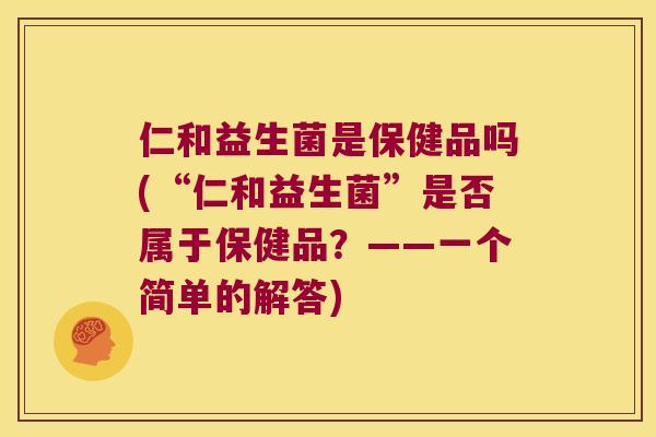 仁和益生菌是保健品吗(“仁和益生菌”是否属于保健品？——一个简单的解答)