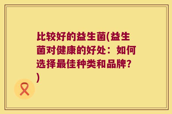 比较好的益生菌(益生菌对健康的好处：如何选择最佳种类和品牌？)