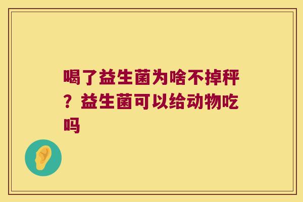 喝了益生菌为啥不掉秤?益生菌可以给动物吃吗 喝了益生菌为啥不掉秤?益生菌可以给动物吃吗