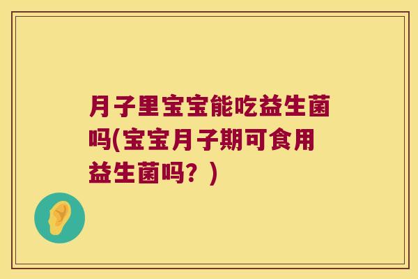 月子里宝宝能吃益生菌吗(宝宝月子期可食用益生菌吗？)