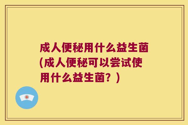 成人便秘用什么益生菌(成人便秘可以尝试使用什么益生菌？)