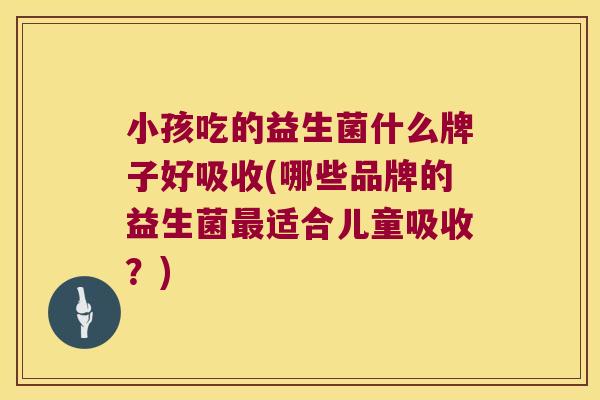 小孩吃的益生菌什么牌子好吸收(哪些品牌的益生菌最适合儿童吸收？)
