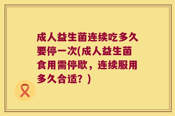成人益生菌连续吃多久要停一次(成人益生菌食用需停歇，连续服用多久合适？)