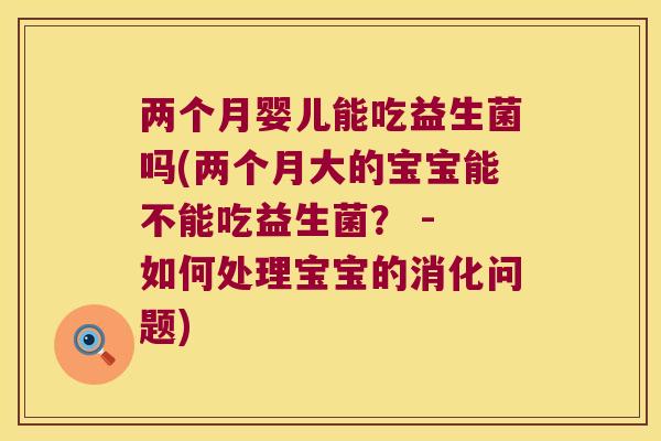两个月婴儿能吃益生菌吗(两个月大的宝宝能不能吃益生菌？ - 如何处理宝宝的消化问题)