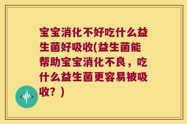 宝宝消化不好吃什么益生菌好吸收(益生菌能帮助宝宝消化不良，吃什么益生菌更容易被吸收？)