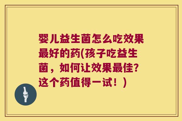 婴儿益生菌怎么吃效果最好的药(孩子吃益生菌，如何让效果最佳？这个药值得一试！)
