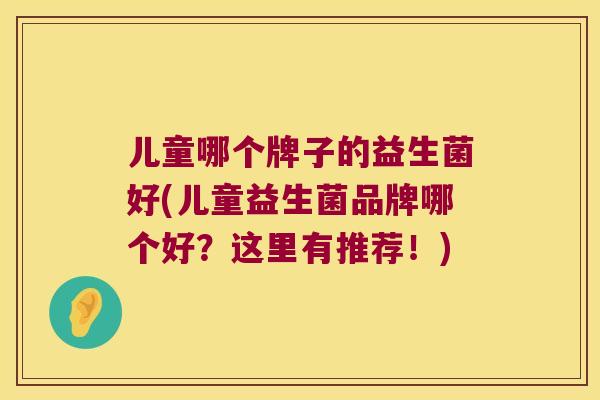 儿童哪个牌子的益生菌好(儿童益生菌品牌哪个好？这里有推荐！)