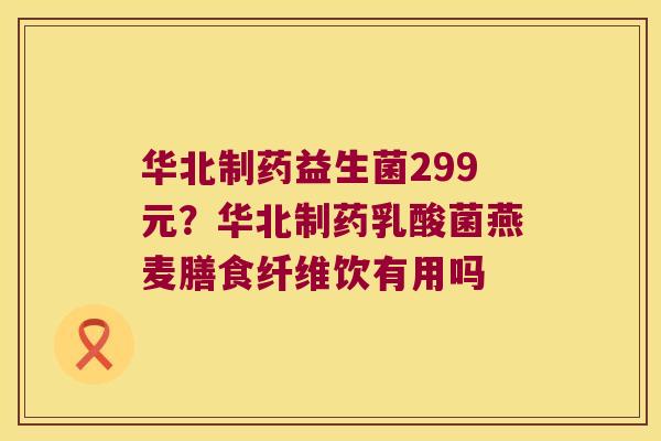 华北制药益生菌299元？华北制药乳酸菌燕麦膳食纤维饮有用吗