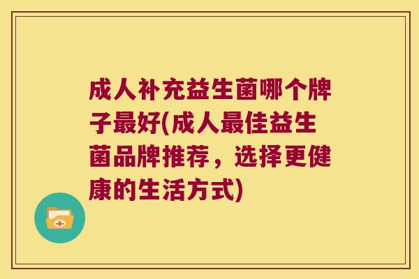 成人补充益生菌哪个牌子最好(成人最佳益生菌品牌推荐，选择更健康的生活方式)