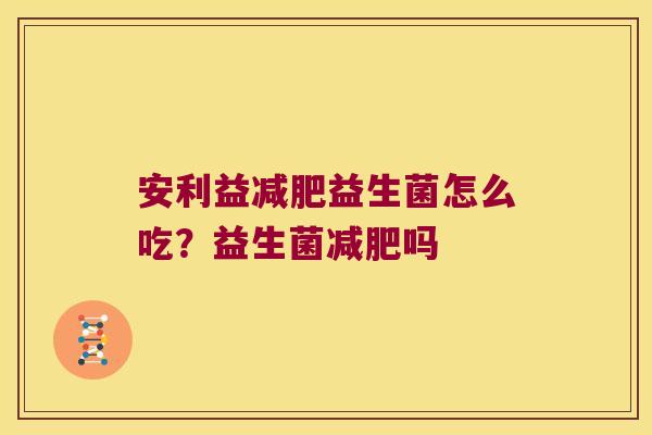 安利益益生菌怎么吃？益生菌吗