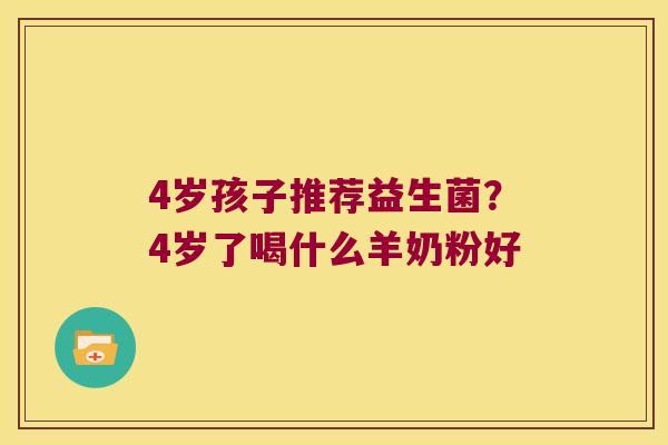 4岁孩子推荐益生菌？4岁了喝什么羊奶粉好
