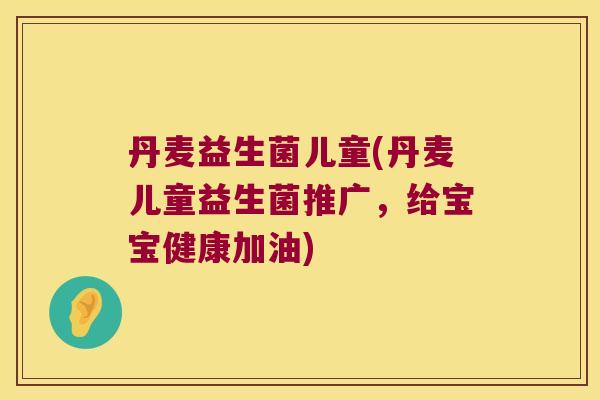 丹麦益生菌儿童(丹麦儿童益生菌推广，给宝宝健康加油)