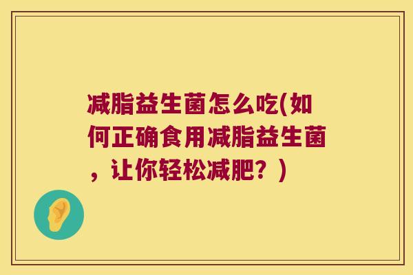 减脂益生菌怎么吃(如何正确食用减脂益生菌，让你轻松？)
