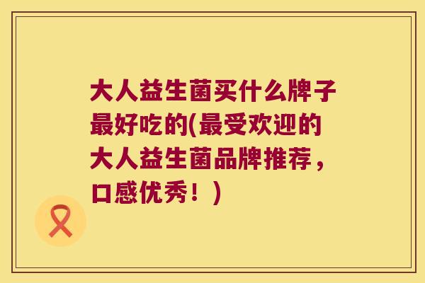 大人益生菌买什么牌子好吃的(受欢迎的大人益生菌品牌推荐,口感优秀!) 大人益生菌买什么牌子好吃的(受欢迎的大人益生菌品牌推荐,口感优秀!)