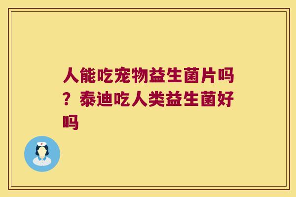 人能吃宠物益生菌片吗？泰迪吃人类益生菌好吗