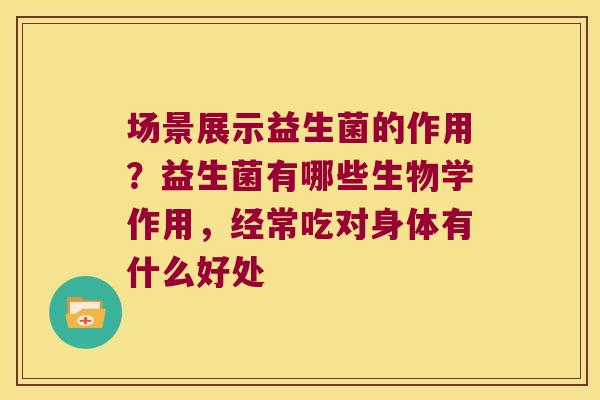 场景展示益生菌的作用？益生菌有哪些生物学作用，经常吃对身体有什么好处