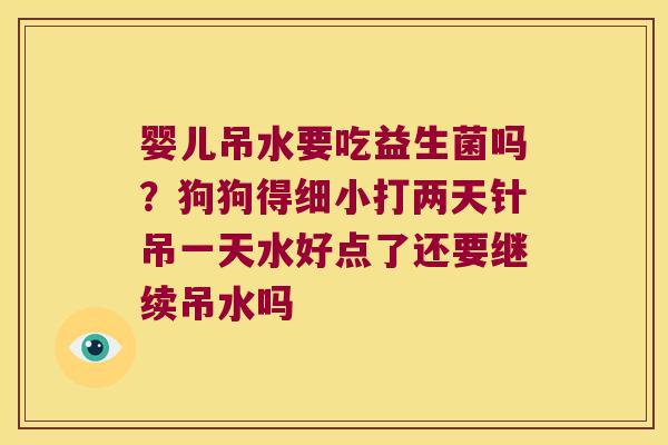 婴儿吊水要吃益生菌吗？狗狗得细小打两天针吊一天水好点了还要继续吊水吗