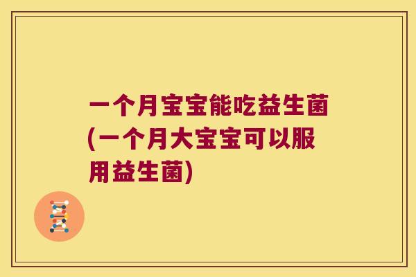 一个月宝宝能吃益生菌(一个月大宝宝可以服用益生菌)