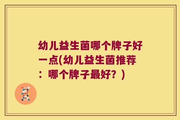 幼儿益生菌哪个牌子好一点(幼儿益生菌推荐:哪个牌子好?) 幼儿益生菌哪个牌子好一点(幼儿益生菌推荐:哪个牌子好?)