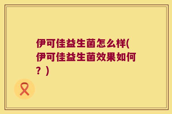 伊可佳益生菌怎么样(伊可佳益生菌效果如何？)