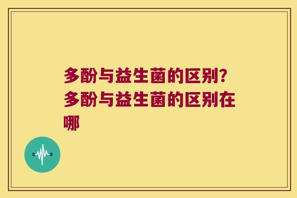 多酚与益生菌的区别？多酚与益生菌的区别在哪