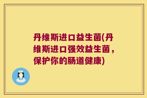 丹维斯进口益生菌(丹维斯进口强效益生菌，保护你的肠道健康)