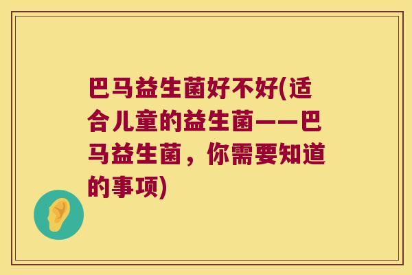 巴马益生菌好不好(适合儿童的益生菌——巴马益生菌，你需要知道的事项)