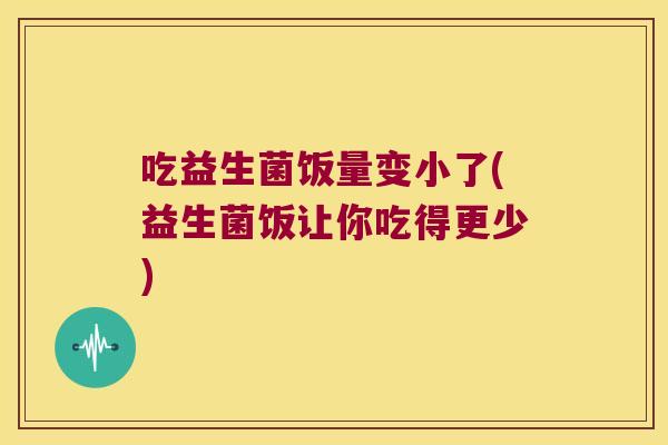 吃益生菌饭量变小了(益生菌饭让你吃得更少)