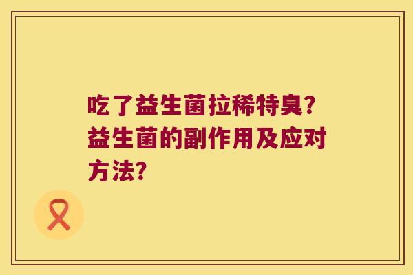 吃了益生菌拉稀特臭?益生菌的副作用及应对方法? 吃了益生菌拉稀特臭?益生菌的副作用及应对方法?