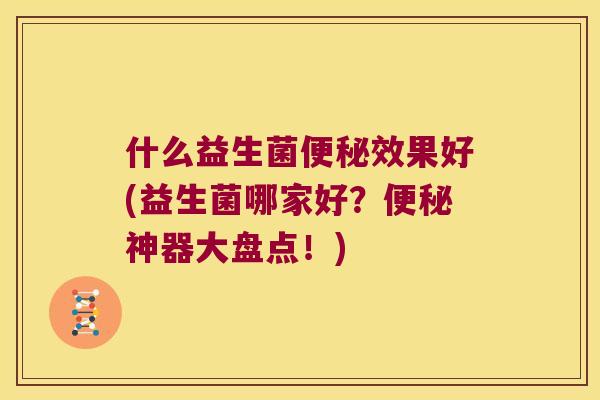 什么益生菌效果好(益生菌哪家好?神器大盘点!) 什么益生菌效果好(益生菌哪家好?神器大盘点!)
