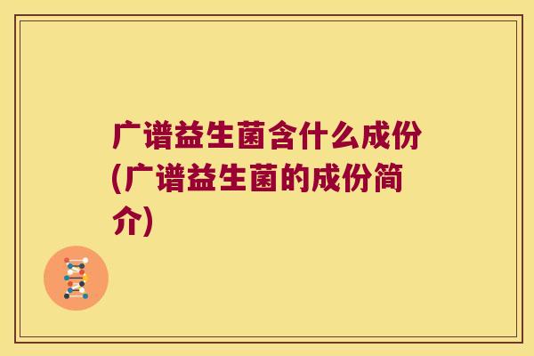 广谱益生菌含什么成份(广谱益生菌的成份简介) 广谱益生菌含什么成份(广谱益生菌的成份简介)