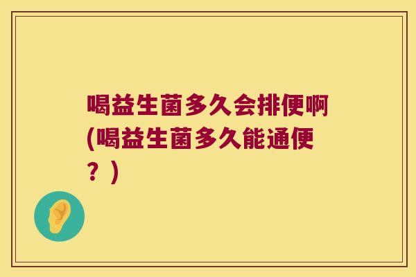 喝益生菌多久会排便啊(喝益生菌多久能通便？)