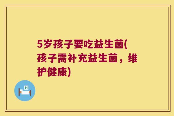 5岁孩子要吃益生菌(孩子需补充益生菌,维护健康) 5岁孩子要吃益生菌(孩子需补充益生菌,维护健康)
