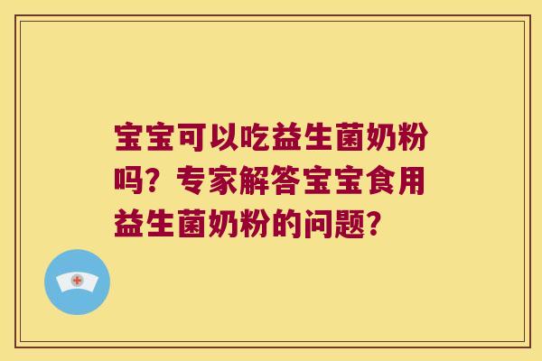 宝宝可以吃益生菌奶粉吗?专家解答宝宝食用益生菌奶粉的问题? 宝宝可以吃益生菌奶粉吗?专家解答宝宝食用益生菌奶粉的问题?