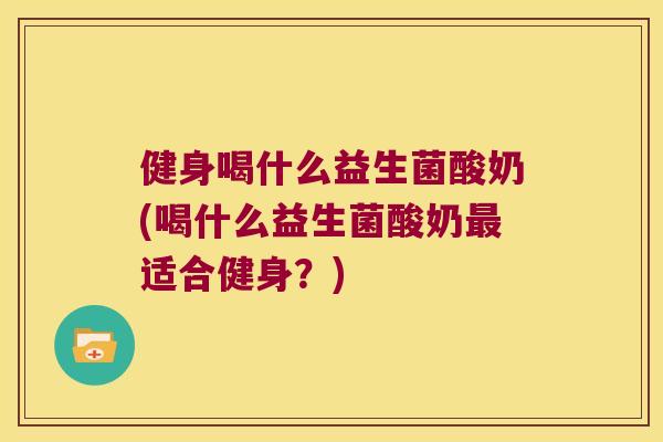 健身喝什么益生菌酸奶(喝什么益生菌酸奶适合健身?) 健身喝什么益生菌酸奶(喝什么益生菌酸奶适合健身?)