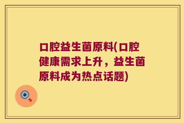 口腔益生菌原料(口腔健康需求上升，益生菌原料成为热点话题)