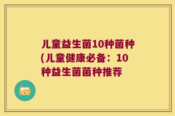 儿童益生菌10种菌种(儿童健康必备：10种益生菌菌种推荐