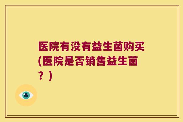 医院有没有益生菌购买(医院是否销售益生菌？)