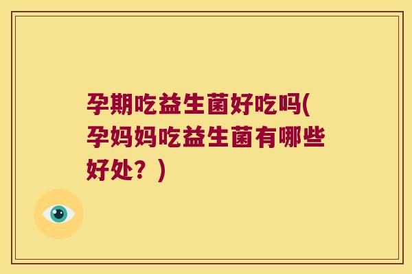 孕期吃益生菌好吃吗(孕妈妈吃益生菌有哪些好处？)