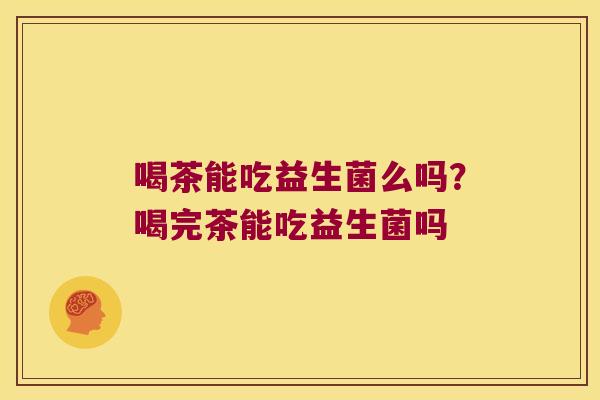 喝茶能吃益生菌么吗?喝完茶能吃益生菌吗 喝茶能吃益生菌么吗?喝完茶能吃益生菌吗