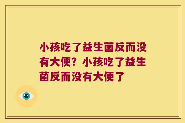 小孩吃了益生菌反而没有大便?小孩吃了益生菌反而没有大便了 小孩吃了益生菌反而没有大便?小孩吃了益生菌反而没有大便了