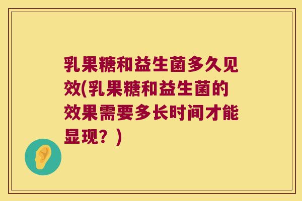 乳果糖和益生菌多久见效(乳果糖和益生菌的效果需要多长时间才能显现？)