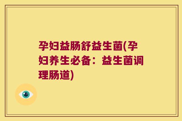 孕妇益肠舒益生菌(孕妇养生必备:益生菌调理肠道) 孕妇益肠舒益生菌(孕妇养生必备:益生菌调理肠道)