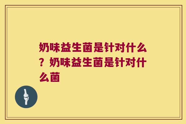 奶味益生菌是针对什么？奶味益生菌是针对什么菌