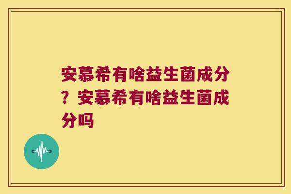 安慕希有啥益生菌成分？安慕希有啥益生菌成分吗
