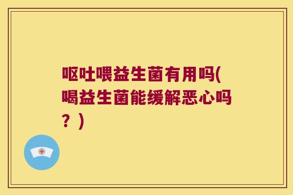 呕吐喂益生菌有用吗(喝益生菌能缓解恶心吗？)