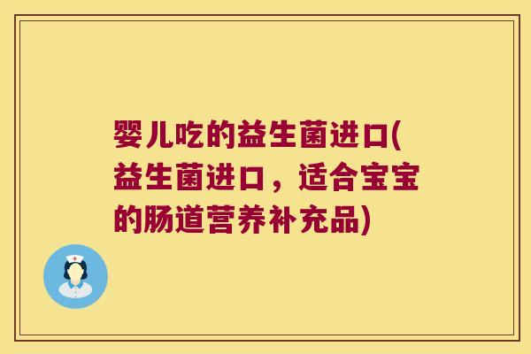婴儿吃的益生菌进口(益生菌进口，适合宝宝的肠道营养补充品)
